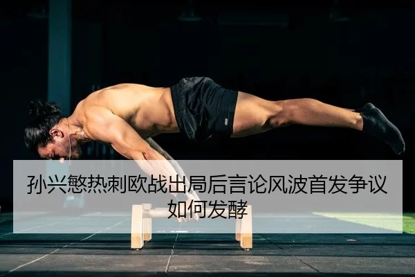 孙兴慜热刺欧战出局后言论风波首发争议如何发酵